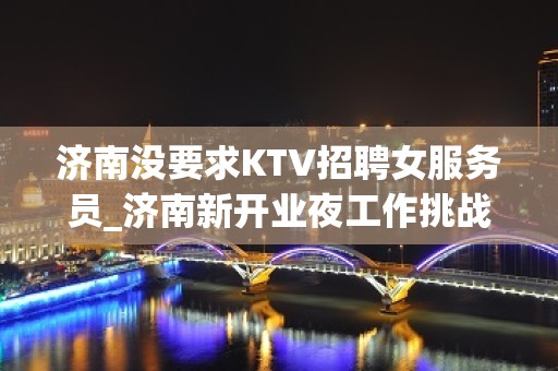 济南没要求KTV招聘女服务员_济南新开业夜工作挑战高薪不看形象