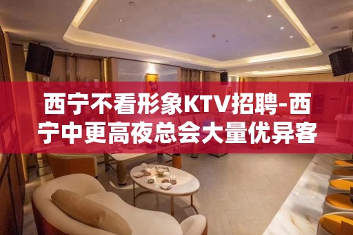 西宁不看形象KTV招聘-西宁中更高夜总会大量优异客户努力向上