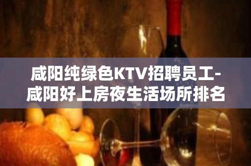 咸阳纯绿色KTV招聘员工-咸阳好上房夜生活场所排名听天由命