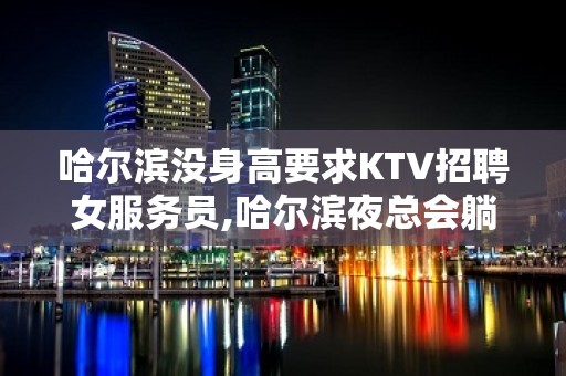 哈尔滨没身高要求KTV招聘女服务员,哈尔滨夜总会躺着赚靠谱收益