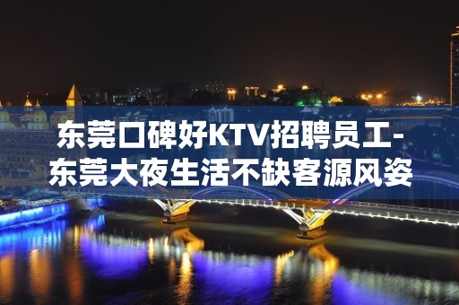 东莞口碑好KTV招聘员工-东莞大夜生活不缺客源风姿绰约