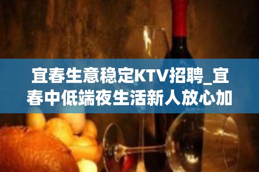 宜春生意稳定KTV招聘_宜春中低端夜生活新人放心加入练就酒量