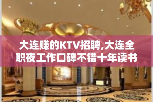 大连赚的KTV招聘,大连全职夜工作口碑不错十年读书