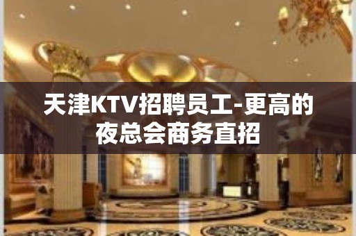 天津KTV招聘员工-更高的夜总会商务直招