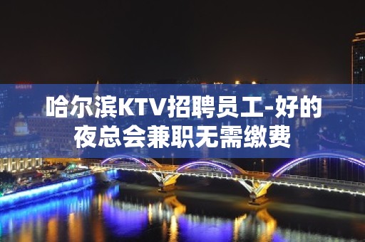 哈尔滨KTV招聘员工-好的夜总会兼职无需缴费