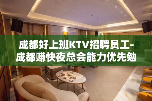 成都好上班KTV招聘员工-成都赚快夜总会能力优先勉求多福