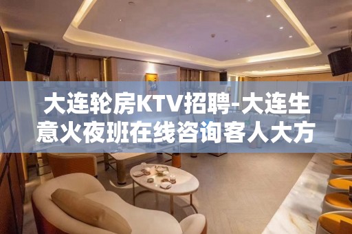 大连轮房KTV招聘-大连生意火夜班在线咨询客人大方