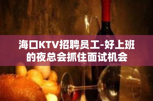 海口KTV招聘员工-好上班的夜总会抓住面试机会