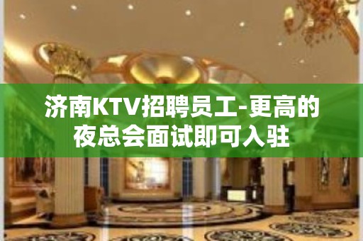 济南KTV招聘员工-更高的夜总会面试即可入驻