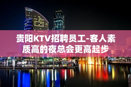 贵阳KTV招聘员工-客人素质高的夜总会更高起步