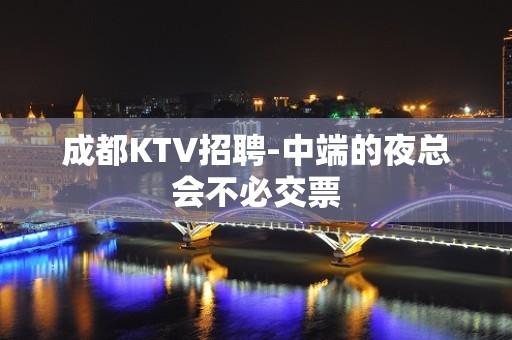 成都KTV招聘-中端的夜总会不必交票