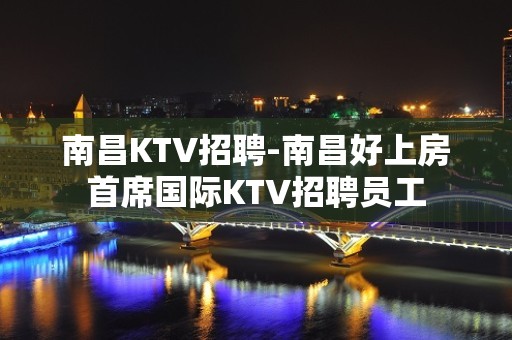 南昌KTV招聘-南昌好上房首席国际KTV招聘员工