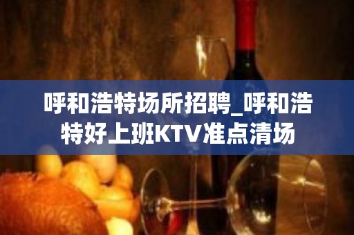 呼和浩特场所招聘_呼和浩特好上班KTV准点清场