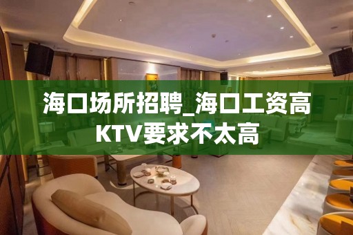 海口场所招聘_海口工资高KTV要求不太高