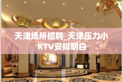 天津场所招聘_天津压力小KTV安排明白