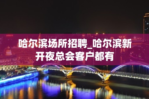 哈尔滨场所招聘_哈尔滨新开夜总会客户都有