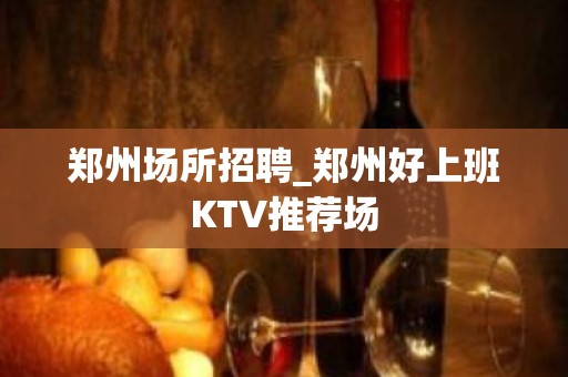 郑州场所招聘_郑州好上班KTV推荐场