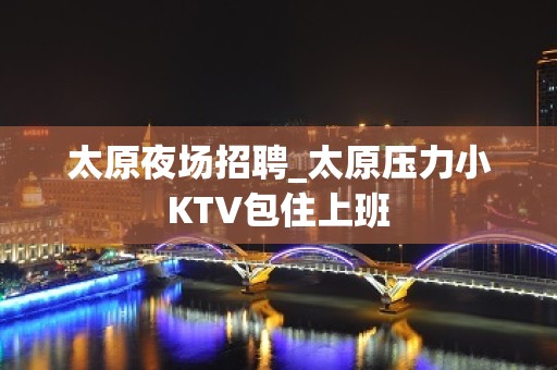 太原夜场招聘_太原压力小KTV包住上班