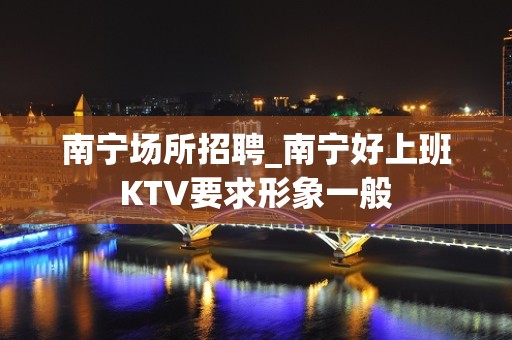 南宁场所招聘_南宁好上班KTV要求形象一般