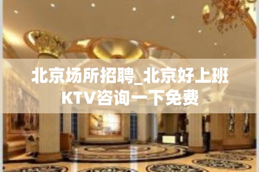 北京场所招聘_北京好上班KTV咨询一下免费