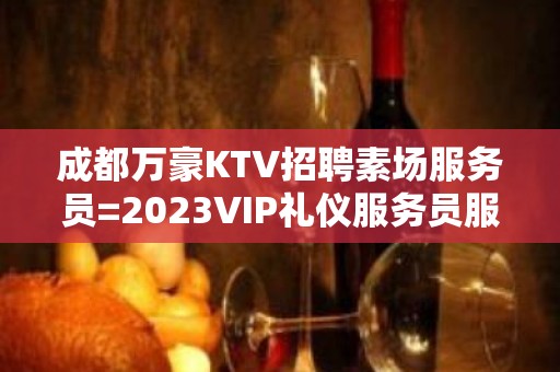 成都万豪KTV招聘素场服务员=2023VIP礼仪服务员服务员