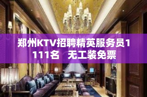 郑州KTV招聘精英服务员1111名   无工装免票