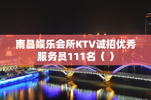 南昌娱乐会所KTV诚招优秀服务员111名（ ）