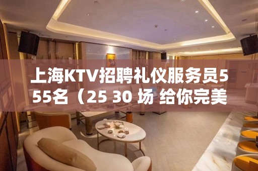 上海KTV招聘礼仪服务员555名（25 30 场 给你完美的自己）