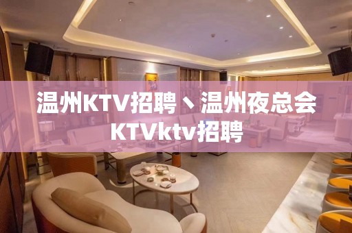 温州KTV招聘丶温州夜总会KTVktv招聘