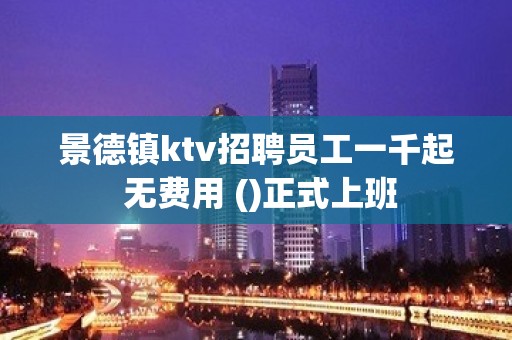 景德镇ktv招聘员工一千起 无费用 ()正式上班