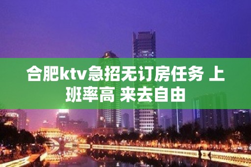 合肥ktv急招无订房任务 上班率高 来去自由