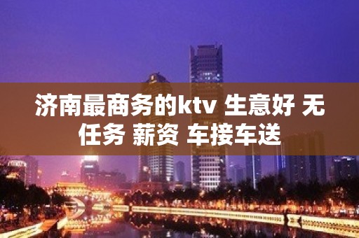 济南最商务的ktv 生意好 无任务 薪资 车接车送