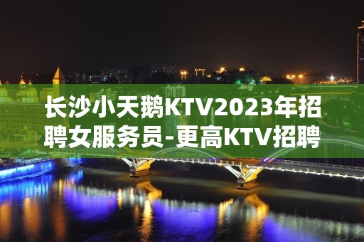 长沙小天鹅KTV2023年招聘女服务员-更高KTV招聘