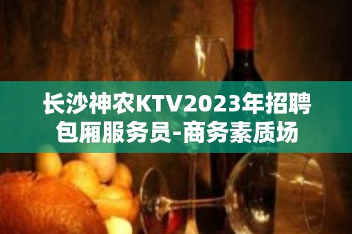 长沙神农KTV2023年招聘包厢服务员-商务素质场