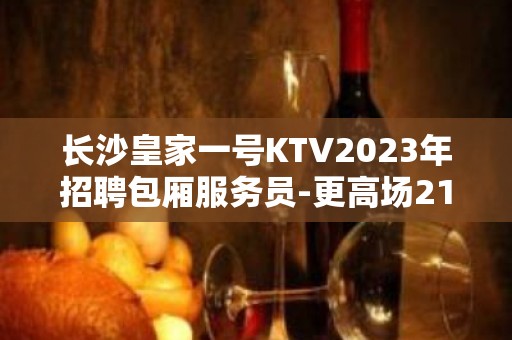 长沙皇家一号KTV2023年招聘包厢服务员-更高场21-30