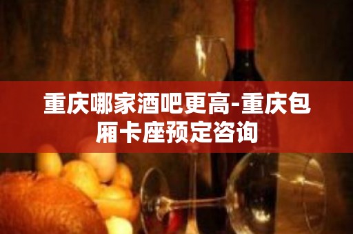 重庆哪家酒吧更高-重庆包厢卡座预定咨询