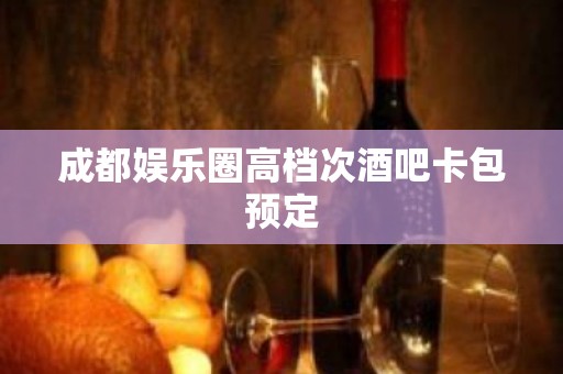 成都娱乐圈高档次酒吧卡包预定