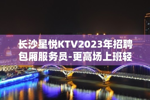 长沙星悦KTV2023年招聘包厢服务员-更高场上班轻松