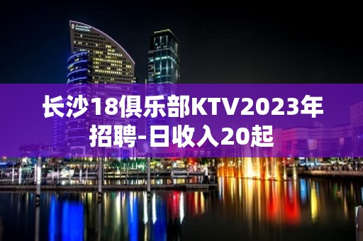 长沙18俱乐部KTV2023年招聘-日收入20起