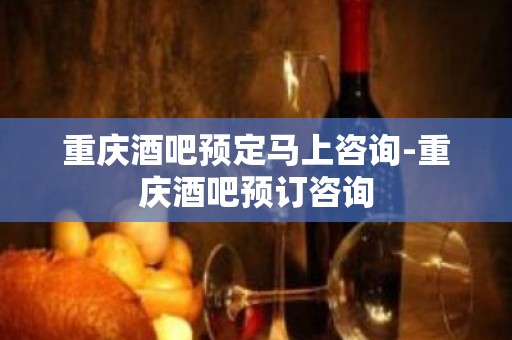 重庆酒吧预定马上咨询-重庆酒吧预订咨询