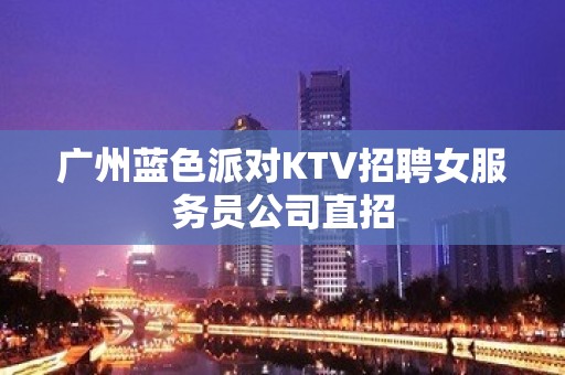 广州蓝色派对KTV招聘女服务员公司直招