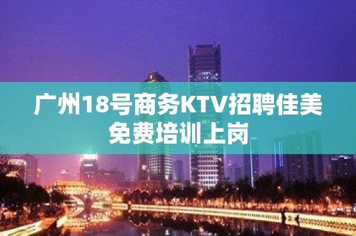 广州18号商务KTV招聘佳美免费培训上岗