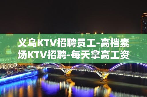 义乌KTV招聘员工-高档素场KTV招聘-每天拿高工资