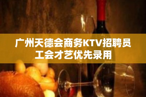 广州天德会商务KTV招聘员工会才艺优先录用