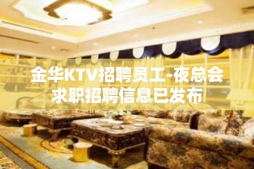 金华KTV招聘员工-夜总会求职招聘信息已发布