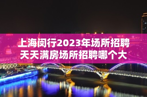 上海闵行2023年场所招聘天天满房场所招聘哪个大