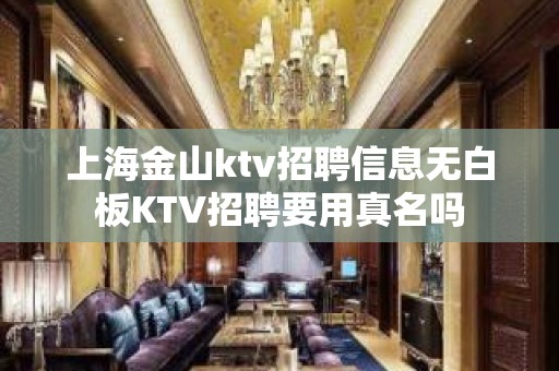 上海金山ktv招聘信息无白板KTV招聘要用真名吗