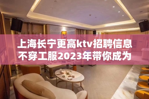 上海长宁更高ktv招聘信息不穿工服2023年带你成为富一代