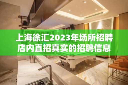 上海徐汇2023年场所招聘店内直招真实的招聘信息