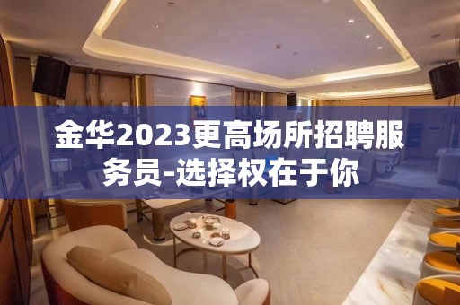 金华2023更高场所招聘服务员-选择权在于你